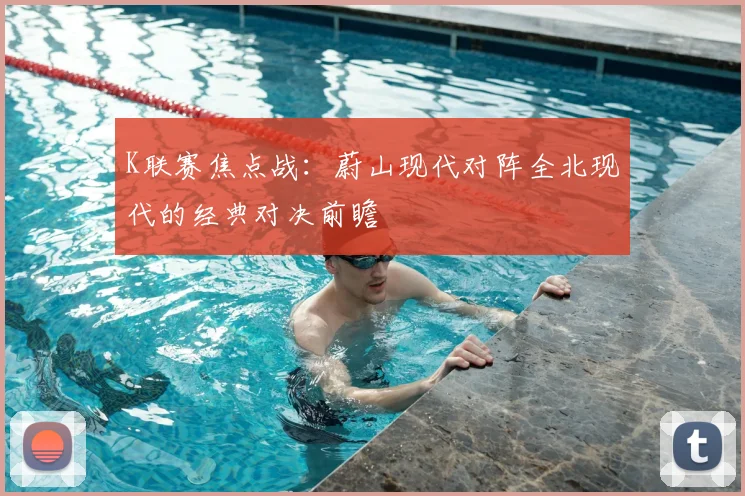 K联赛焦点战：蔚山现代对阵全北现代的经典对决前瞻