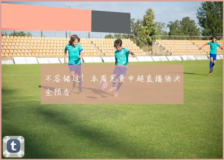 不容错过！本周免费中超直播场次全预告