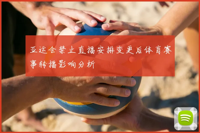 亚运会禁止直播安排变更后体育赛事转播影响分析