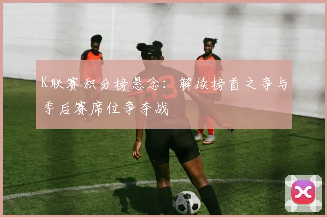 K联赛积分榜悬念：解读榜首之争与季后赛席位争夺战