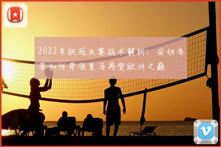 2022年欧冠决赛战术解析：安切洛蒂如何带领皇马再登欧洲之巅