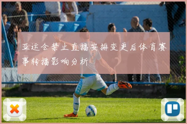 亚运会禁止直播安排变更后体育赛事转播影响分析