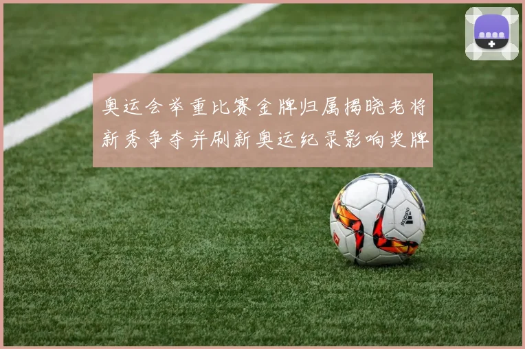 奥运会举重比赛金牌归属揭晓老将新秀争夺并刷新奥运纪录影响奖牌榜