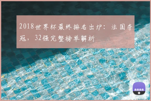 2018世界杯最终排名出炉：法国夺冠，32强完整榜单解析
