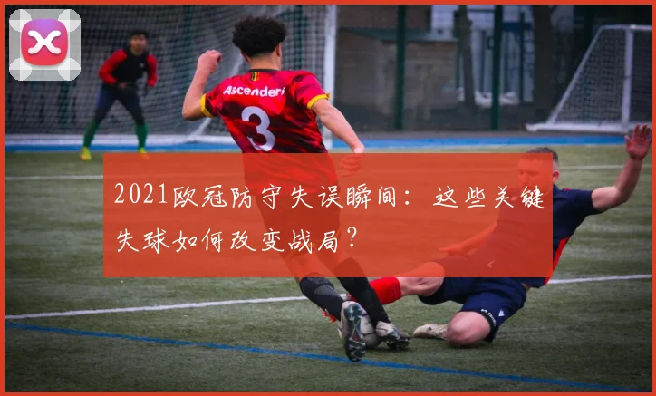 2021欧冠防守失误瞬间：这些关键失球如何改变战局？