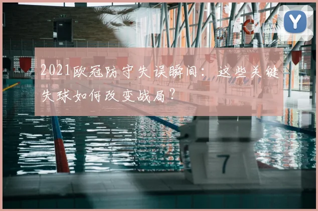 2021欧冠防守失误瞬间：这些关键失球如何改变战局？