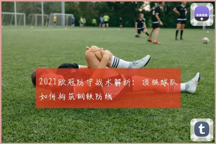 2021欧冠防守战术解析：顶级球队如何构筑钢铁防线