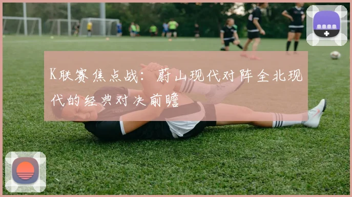 K联赛焦点战：蔚山现代对阵全北现代的经典对决前瞻