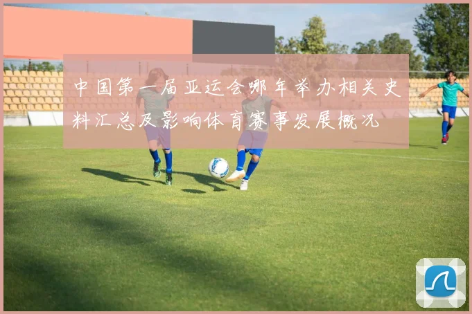 中国第一届亚运会哪年举办相关史料汇总及影响体育赛事发展概况