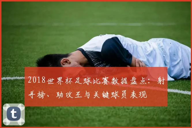 2018世界杯足球比赛数据盘点：射手榜、助攻王与关键球员表现