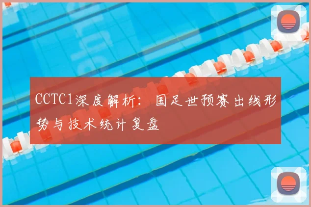 CCTC1深度解析：国足世预赛出线形势与技术统计复盘