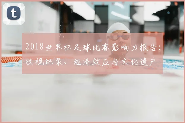 2018世界杯足球比赛影响力报告：收视纪录、经济效应与文化遗产