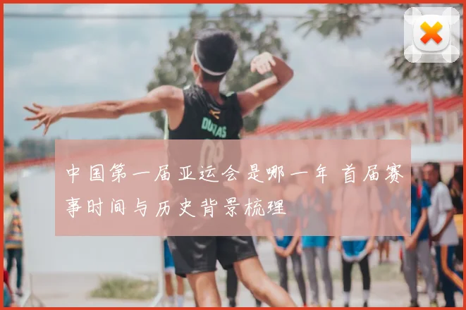 中国第一届亚运会是哪一年 首届赛事时间与历史背景梳理